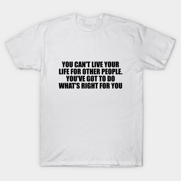 You can't live your life for other people. You've got to do what's right for you T-Shirt by D1FF3R3NT
